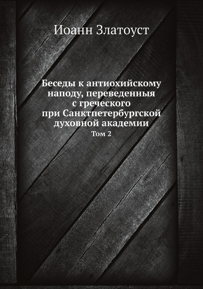 Беседы к антиохийскому наподу, переведенныя с греческого при Санктпетербургской духовной академии. Том #1