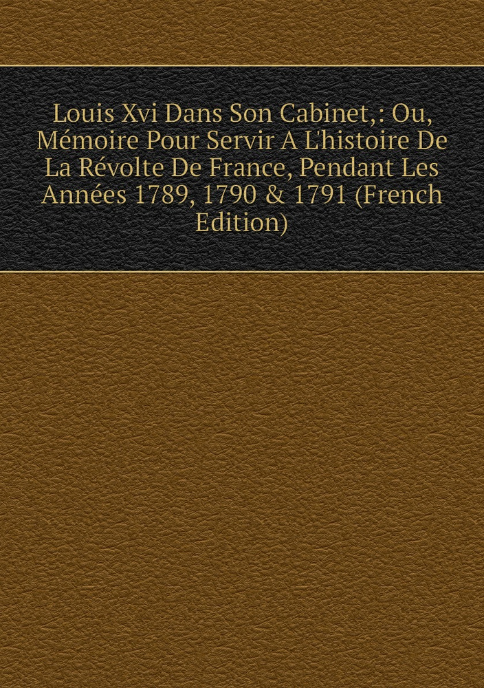 Louis Xvi Dans Son Ou, Memoire Pour Servir A L'histoire De La