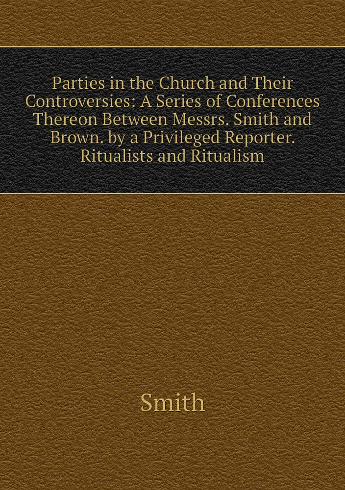 Parties in the Church and Their Controversies: A Series of Conferences Thereon Between Messrs. Smith #1