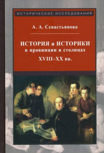 Анна Севастьянова - История и историки в провинции и в столицах. Сборник трудов по истории, историографии #1