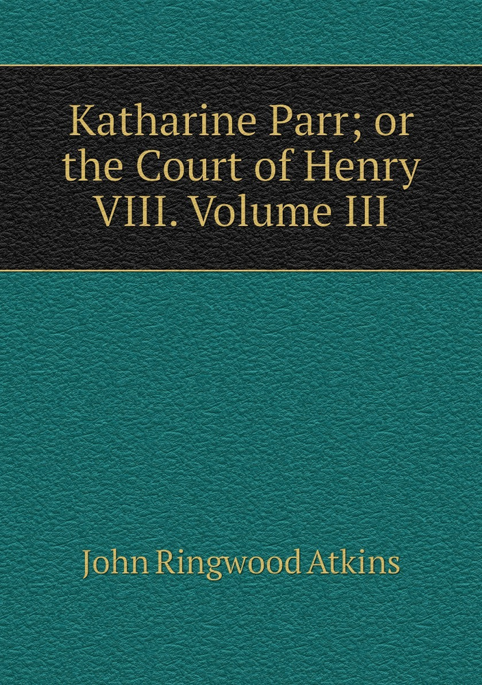 Katharine Parr; or the Court of Henry VIII. Volume III #1