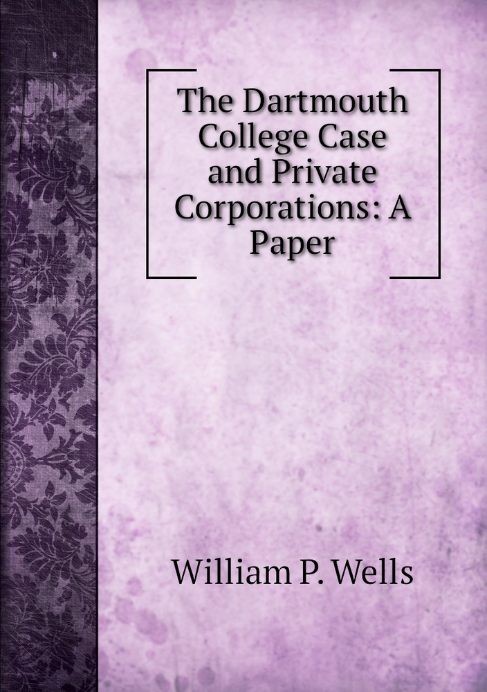 The Dartmouth College Case and Private Corporations A Paper купить с