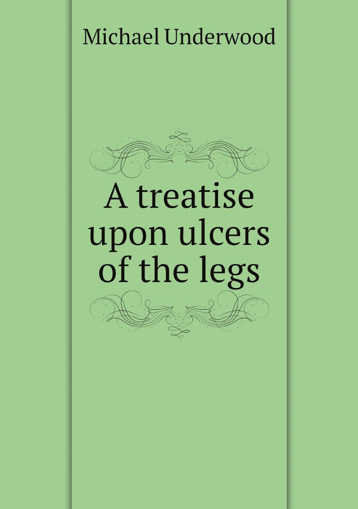 A treatise upon ulcers of the legs : in which former methods of treatment are candidly examined and compared, #1