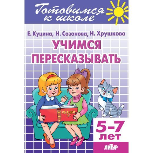 УЧИМСЯ ПЕРЕСКАЗЫВАТЬ. Для детей 5-7 лет Куцина Е.В., Созонова Н.Н., Хрушкова Н. серия Готовимся к школе