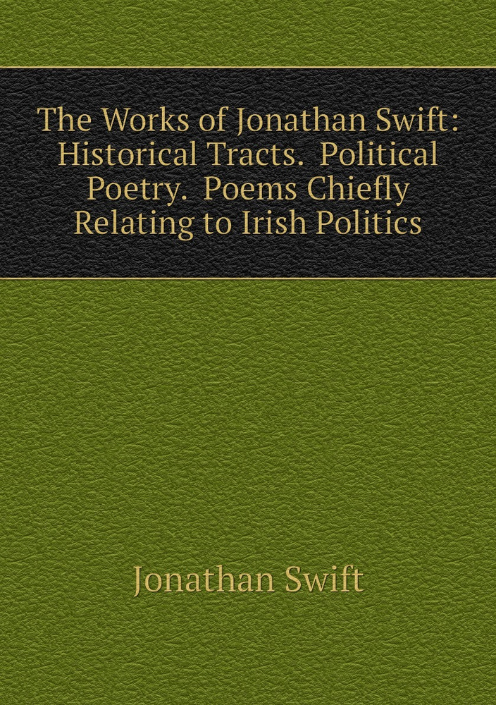 The Works of Jonathan Swift: Historical Tracts. Political Poetry. Poems Chiefly Relating to Irish Politics #1