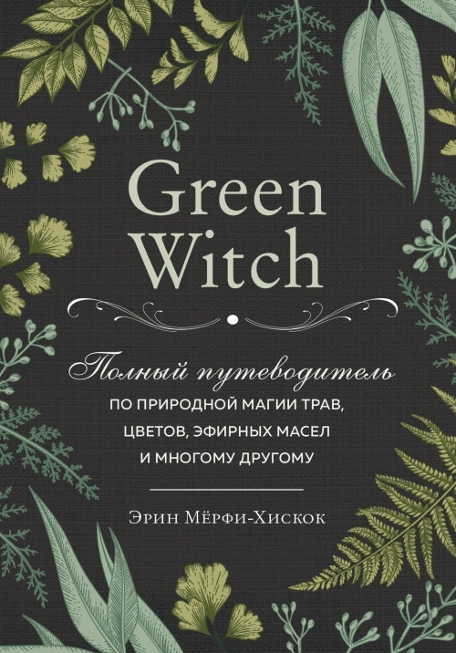 Green Witch. Полный путеводитель по природной магии трав, цветов, эфирных масел и многому другому | Мёрфи-Хискок #1