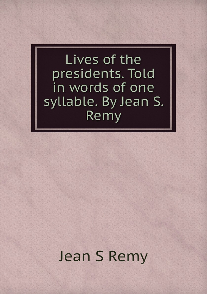 Lives of the presidents. Told in words of one syllable. By Jean S. Remy #1