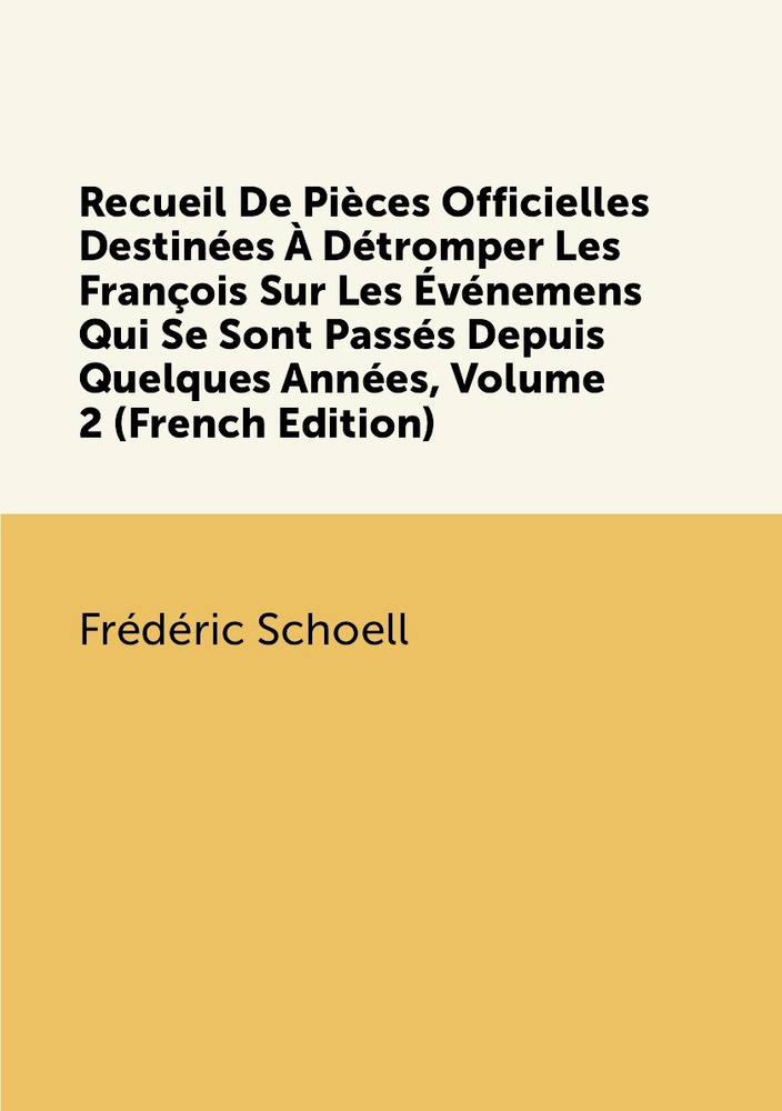 Recueil De Pieces Officielles Destinees A Detromper Les Francois Sur Les Evenemens Qui Se Sont