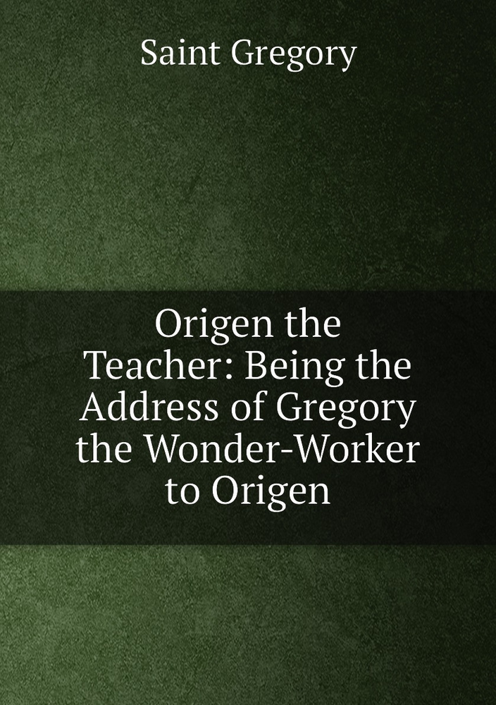 Origen the Teacher: Being the Address of Gregory the Wonder-Worker to Origen #1