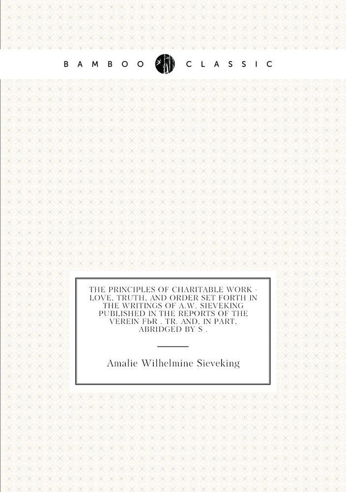 The Principles of Charitable Work - Love, Truth, and Order Set Forth in the Writings of A.W. Sieveking #1