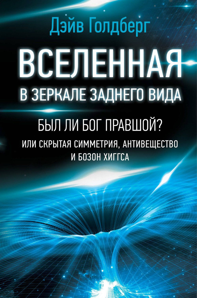 Вселенная в зеркале заднего вида. Был ли Бог правшой? Или скрытая симметрия, антивещество и бозон Хиггса #1