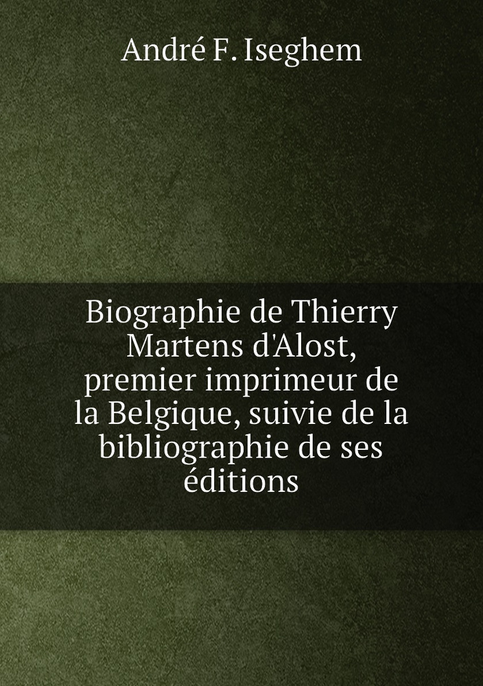 Biographie de Thierry Martens d'Alost, premier imprimeur de la Belgique, suivie de la bibliographie de #1