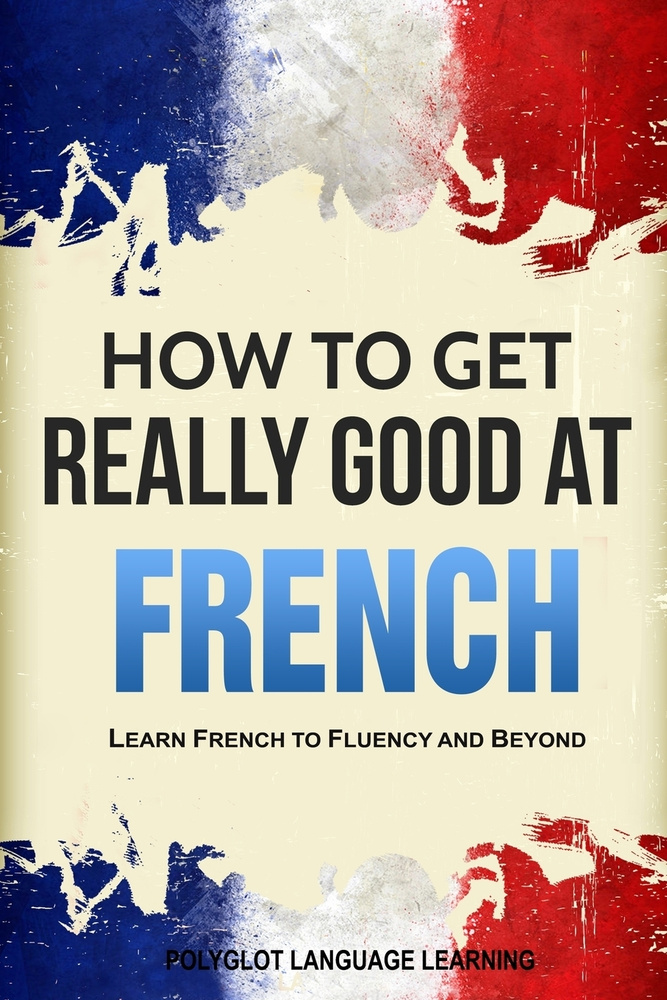 How to Get Really Good at French. Learn French to Fluency and Beyond #1