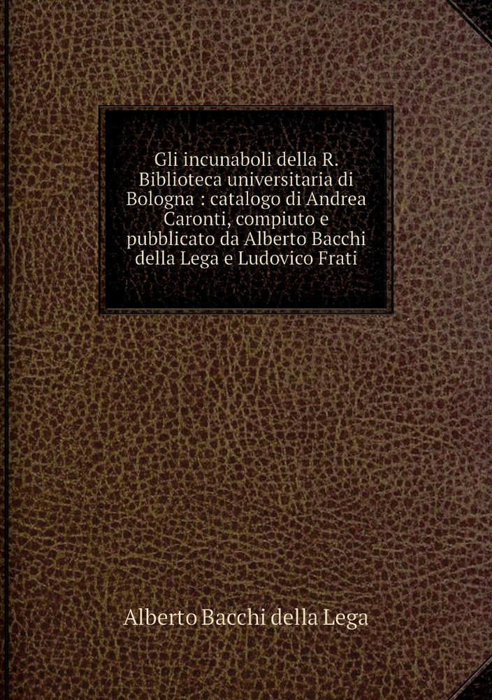 Gli incunaboli della R. Biblioteca universitaria di Bologna : catalogo di Andrea Caronti, compiuto e #1