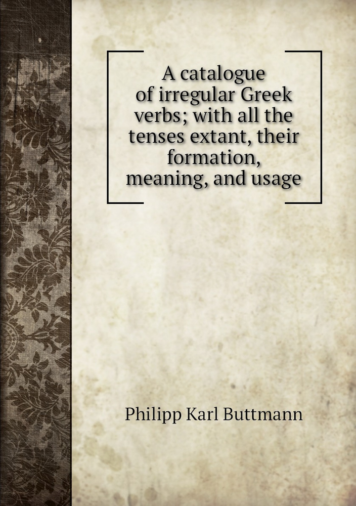 A catalogue of irregular Greek verbs; with all the tenses extant, their
