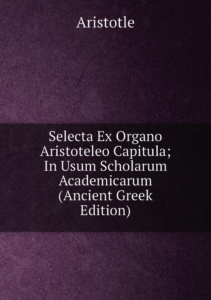 Selecta Ex Organo Aristoteleo Capitula; In Usum Scholarum Academicarum (Ancient Greek Edition) | Аристотель #1