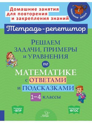 1-4 класс. Тетрадь-репетитор. Решаем задачи, примеры и уравнения по математике с ответами и подсказками #1