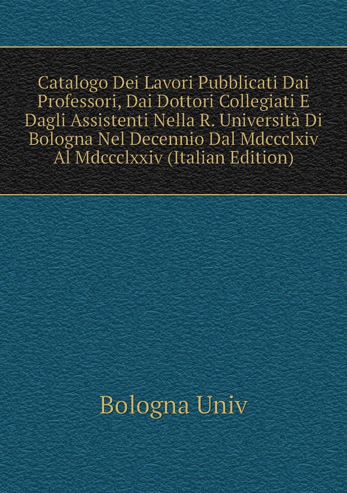 Catalogo Dei Lavori Pubblicati Dai Professori, Dai Dottori Collegiati E Dagli Assistenti Nella R. Universita #1