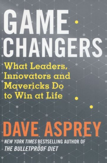 Dave Asprey - Game Changers. What Leaders, Innovators and Mavericks Do to Win at Life | Asprey Dave #1