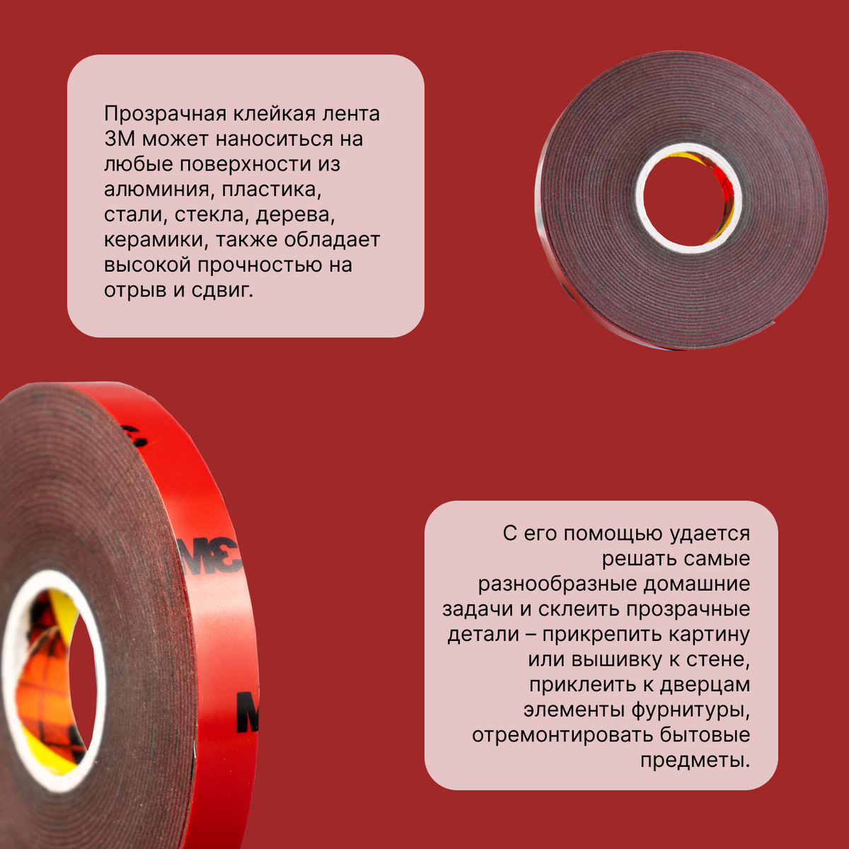 Клейкая лента 3М может наноситься на любые поверхности из алюминия, пластика, стали, стекла, дерева, керамики, также обладает высокой прочностью на отрыв и сдвиг, свойствами снятия напряжений между материалами. Она устойчива к воздействию влаги, прямых солнечных лучей, ударных и вибрационных нагрузок, а также достаточно устойчива к воздействию температур.