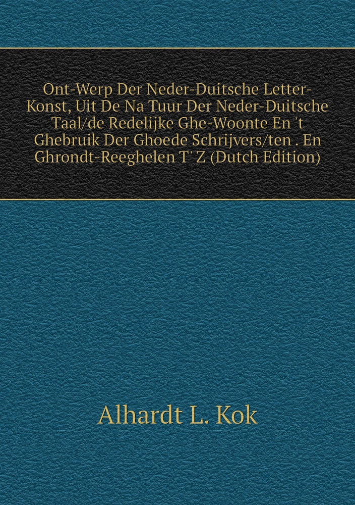 Ont-Werp Der Neder-Duitsche Letter-Konst, Uit De Na Tuur Der Neder-Duitsche Taal/de Redelijke Ghe-Woonte #1