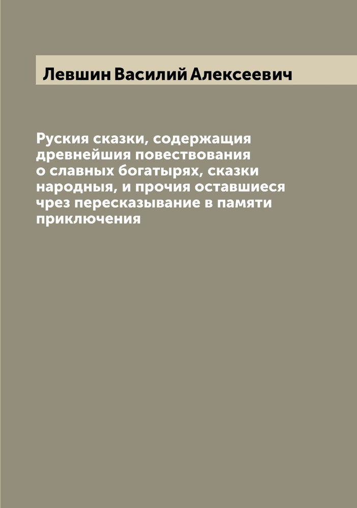 Руския сказки, содержащия древнейшия повествования о славных богатырях, сказки народныя, и прочия оставшиеся #1