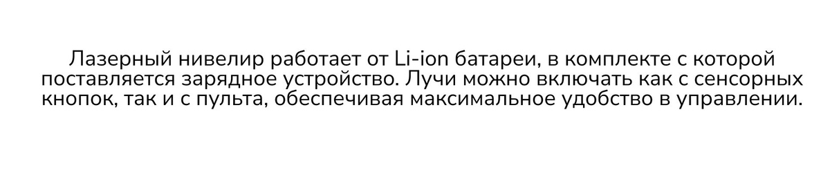 Лазерный нивелир работает от Li-ion батареи, в комплекте с которой поставляется зарядное устройство. Лучи можно включать как с сенсорных кнопок, так и с пульта, обеспечивая максимальное удобство в управлении.