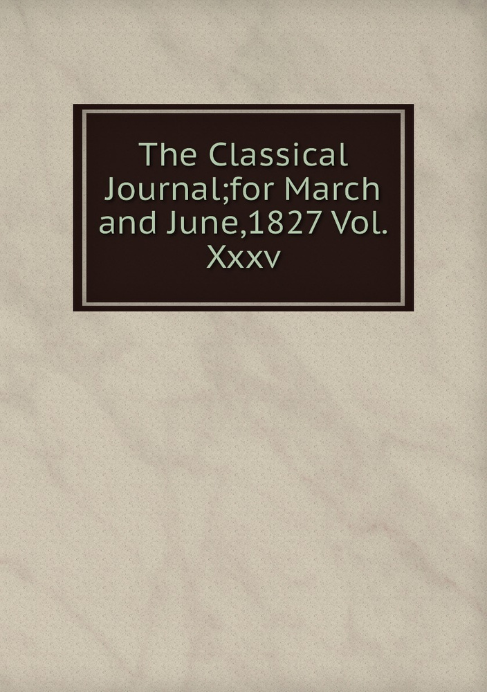 The Classical Journal;for March and June,1827 Vol.Xxxv #1