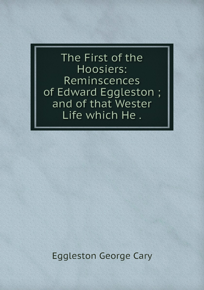 The First of the Hoosiers: Reminscences of Edward Eggleston ; and of that Wester Life which He . | Eggleston #1