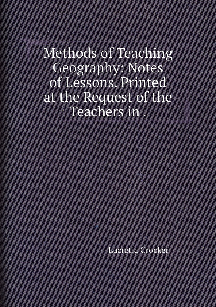 Methods of Teaching Geography Notes of Lessons. Printed at the Request