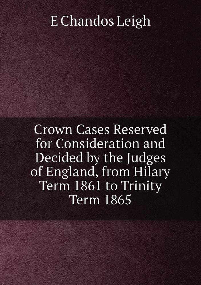 Crown Cases Reserved for Consideration and Decided by the Judges of England, from Hilary Term 1861 to #1