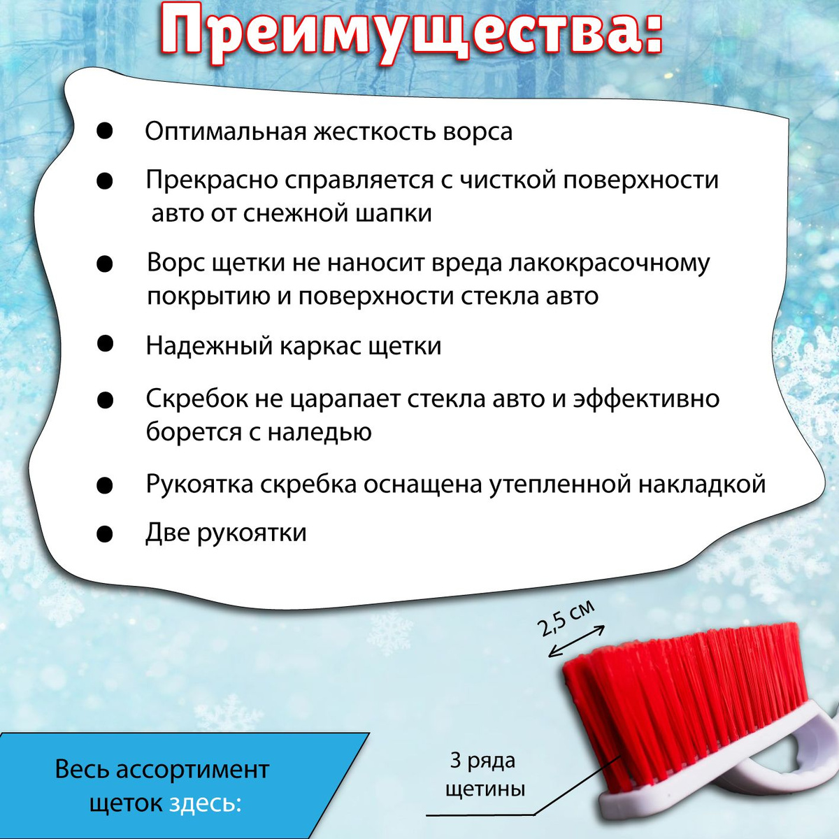 Технические характеристики:  Длина щетки: 66 см;  Длина ворса: 18,5 см;  Ширина ворса: 2,5 см;  Высота ворса: 5,5 см;  Ширина скребка: 10 см.  Количество рядов щетины: 3.  Преимущества:  🌲 Две рукоятки;  🚗 Функциональный дизайн;  🌲 Рукоятка оснащена мягкой накладкой;  🚗 Несъемный скребок;  🌲 Зубья на верхней части скребка;  🚗 Морозоустойчивый материал;  🌲 Оптимальные габариты;  🚗 Эргономичная форма;  🌲 Распушенные концы ворса.